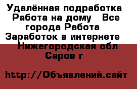 Удалённая подработка. Работа на дому - Все города Работа » Заработок в интернете   . Нижегородская обл.,Саров г.
